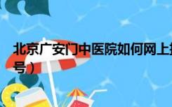 北京广安门中医院如何网上挂号（北京广安门中医院网上挂号）