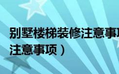 别墅楼梯装修注意事项及细节（别墅楼梯装修注意事项）