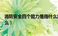 消防安全四个能力是指什么能力（消防安全四个能力是指什么）