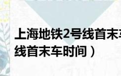 上海地铁2号线首末车时间表（上海地铁2号线首末车时间）