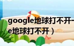 google地球打不开一直转圈怎么办（google地球打不开）