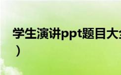 学生演讲ppt题目大全（学生演讲稿ppt模板）