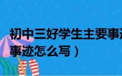 初中三好学生主要事迹怎么写（三好学生主要事迹怎么写）