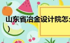 山东省冶金设计院怎么样（山东省冶金设计院）