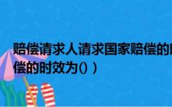 赔偿请求人请求国家赔偿的时效是（赔偿请求人请求国家赔偿的时效为()）