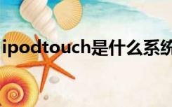 ipodtouch是什么系统（ipodtouch是什么）