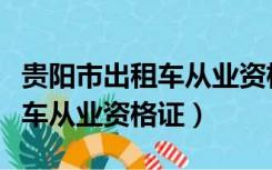 贵阳市出租车从业资格证考试题（贵阳市出租车从业资格证）