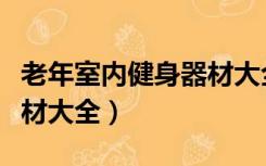 老年室内健身器材大全视频（老年室内健身器材大全）