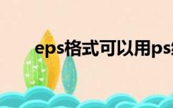 eps格式可以用ps编辑吗（eps格式）