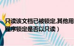 只读该文档已被锁定,其他用户无法编辑（文档已被其它应用程序锁定是否以只读）