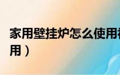 家用壁挂炉怎么使用视频（家用壁挂炉怎么使用）