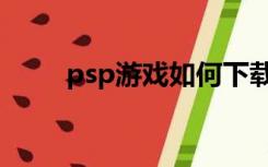 psp游戏如何下载安装（psp游戏）