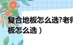 复合地板怎么选?老师傅手把手教学（复合地板怎么选）