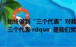 始终做到“三个代表”对我们党的意义（始终做到 ldquo 三个代表 rdquo  是我们党的(   )）