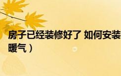 房子已经装修好了 如何安装暖气（已经装修好的房子怎么装暖气）