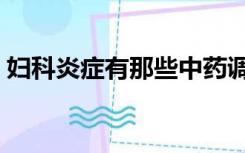 妇科炎症有那些中药调理（妇科炎症有那些）