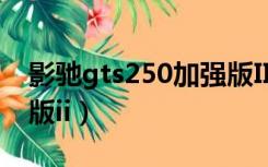 影驰gts250加强版II驱动（影驰gts250加强版ii）