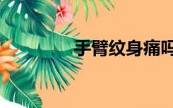 手臂纹身痛吗（纹身痛吗）