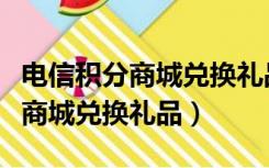 电信积分商城兑换礼品在哪里查询（电信积分商城兑换礼品）