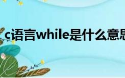 c语言while是什么意思（while是什么意思）