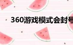 360游戏模式会封号吗（360游戏模式）