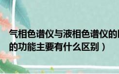 气相色谱仪与液相色谱仪的区别（气相色谱仪和液相色谱仪的功能主要有什么区别）