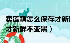 卖莲藕怎么保存才新鲜不变黑（莲藕怎么保存才新鲜不变黑）