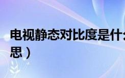 电视静态对比度是什么意思（对比度是什么意思）