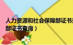 人力资源和社会保障部证书查询（中国人力资源和社会保障部证书查询）