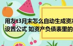 用友t3月末怎么自动生成资产负债表（用友T3如何在报表中设置公式 如资产负债表里的货币资金 怎样）