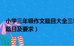 小学三年级作文题目大全三年级作文题目（小学三年级作文题目及要求）