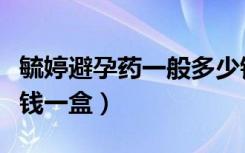 毓婷避孕药一般多少钱一盒（毓婷避孕药多少钱一盒）