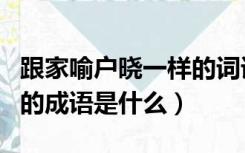 跟家喻户晓一样的词语（家喻户晓的意思相同的成语是什么）