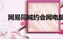 网易同城约会网电脑版（网易同城有约）