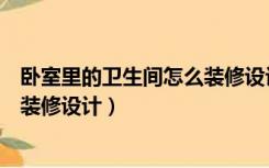 卧室里的卫生间怎么装修设计效果图（卧室里有卫生间怎么装修设计）