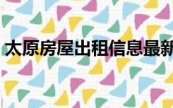 太原房屋出租信息最新（太原房屋出租信息）