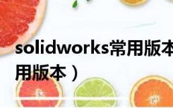 solidworks常用版本是哪个（solidworks常用版本）