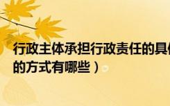 行政主体承担行政责任的具体方式（行政主体承担行政责任的方式有哪些）