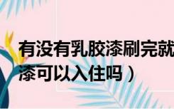 有没有乳胶漆刷完就能入住的?（刚刷完乳胶漆可以入住吗）