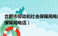 合肥市劳动和社会保障局电话是多少（合肥市劳动局和社会保障局电话）