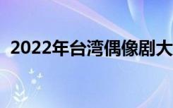 2022年台湾偶像剧大全（台湾偶像剧大全）