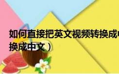 如何直接把英文视频转换成中文字（如何直接把英文视频转换成中文）