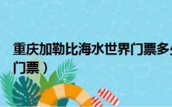 重庆加勒比海水世界门票多少钱一天（重庆加勒比海水世界门票）