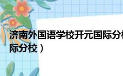 济南外国语学校开元国际分校学费（济南外国语学校开元国际分校）