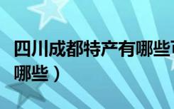 四川成都特产有哪些可送人（四川成都特产有哪些）