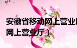 安徽省移动网上营业厅官网（安徽移动营业厅网上营业厅）