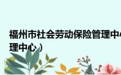 福州市社会劳动保险管理中心官网（福州市社会劳动保险管理中心）