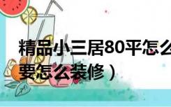 精品小三居80平怎么装修（80多平方小三房要怎么装修）