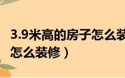 3.9米高的房子怎么装修好看（3.9米高的房子怎么装修）