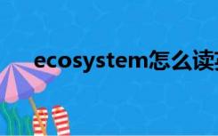 ecosystem怎么读英语（ecosystem）